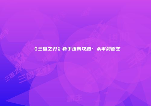 《三国之刃》新手进阶攻略：从零到霸主