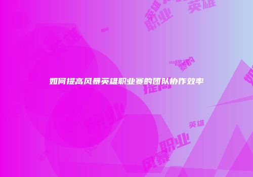 如何提高风暴英雄职业赛的团队协作效率