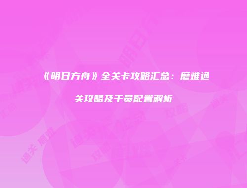 《明日方舟》全关卡攻略汇总：磨难通关攻略及干员配置解析