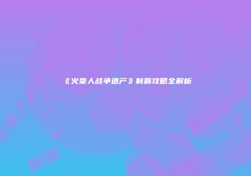《火柴人战争遗产》制霸攻略全解析