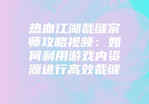 热血江湖裁缝宗师攻略视频：如何利用游戏内资源进行高效裁缝