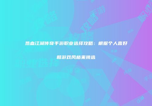 热血江湖传奇手游职业选择攻略：根据个人喜好和游戏风格来挑选