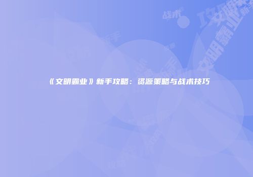 《文明霸业》新手攻略：资源策略与战术技巧