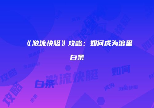《激流快艇》攻略：如何成为浪里白条