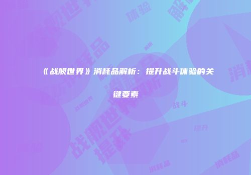 《战舰世界》消耗品解析:提升战斗体验的关键要素