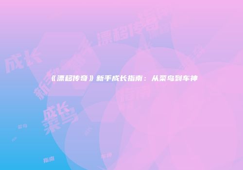 《漂移传奇》新手成长指南：从菜鸟到车神