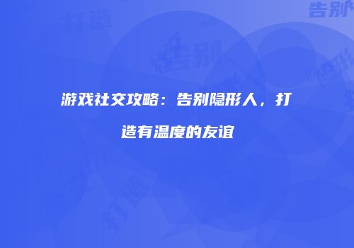 游戏社交攻略：告别隐形人，打造有温度的友谊