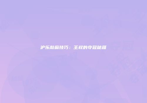 沪乐敲麻技巧：王叔的夺冠秘籍
