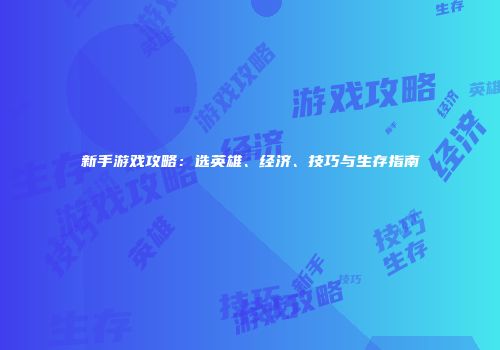 新手游戏攻略：选英雄、经济、技巧与生存指南
