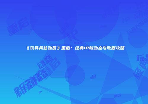 《玩具兵总动员》重启：经典IP新动态与收藏攻略