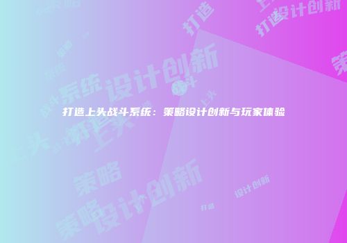 打造上头战斗系统:策略设计创新与玩家体验