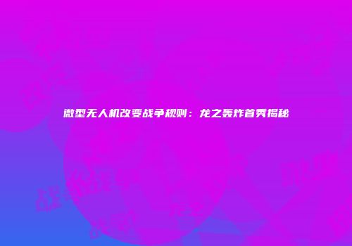 微型无人机改变战争规则：龙之轰炸首秀揭秘