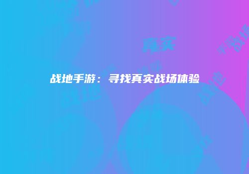 战地手游：寻找真实战场体验