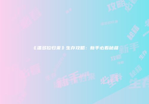 《潘多拉归来》生存攻略：新手必看秘籍