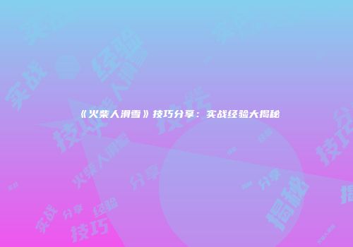 《火柴人滑雪》技巧分享:实战经验大揭秘