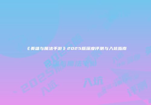 《英雄与魔法手游》2025版深度评测与入坑指南