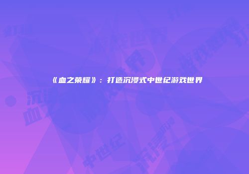 《血之荣耀》：打造沉浸式中世纪游戏世界