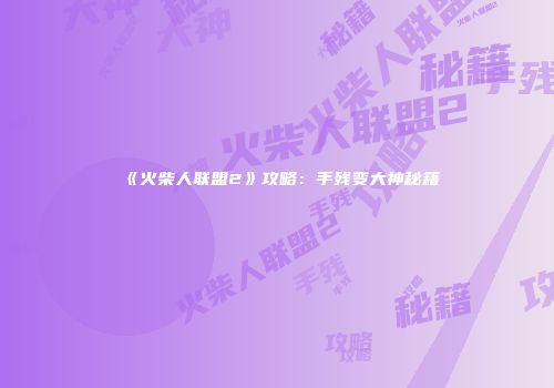 《火柴人联盟2》攻略：手残变大神秘籍