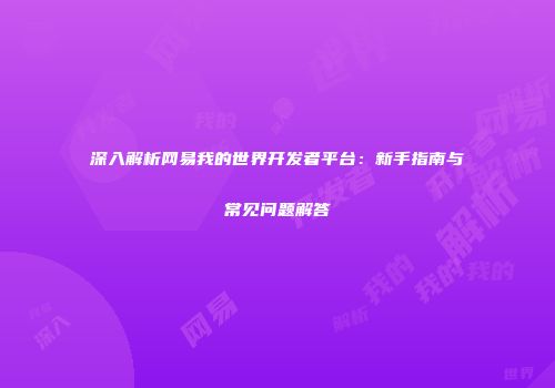 深入解析网易我的世界开发者平台：新手指南与常见问题解答