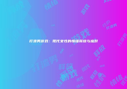 打渣男游戏:现代女性的情绪释放与应对