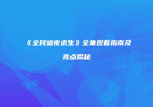 《全民暗夜求生》全集观看指南及亮点揭秘