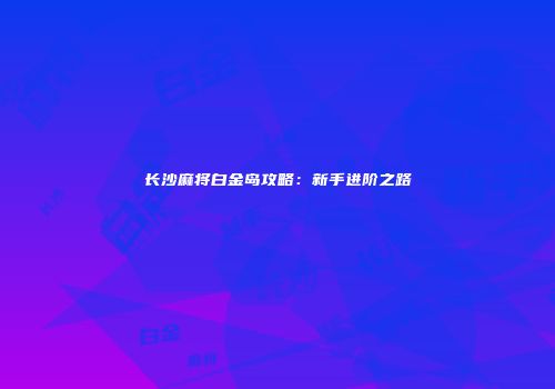 长沙麻将白金岛攻略：新手进阶之路