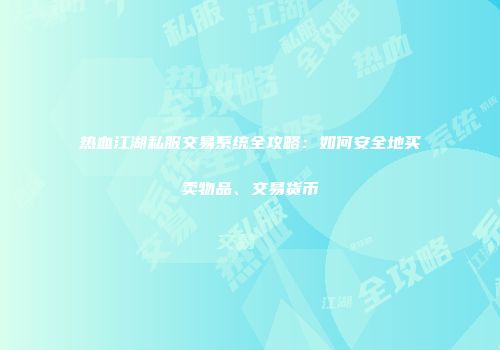 热血江湖私服交易系统全攻略:如何安全地买卖物品、交易货币