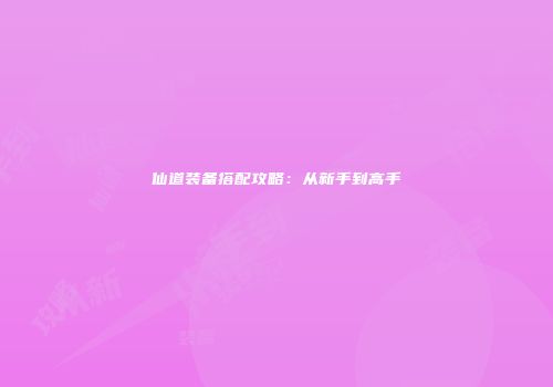 仙道装备搭配攻略:从新手到高手