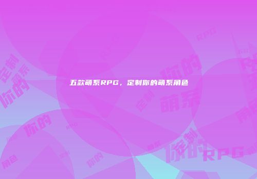 五款萌系RPG，定制你的萌系角色