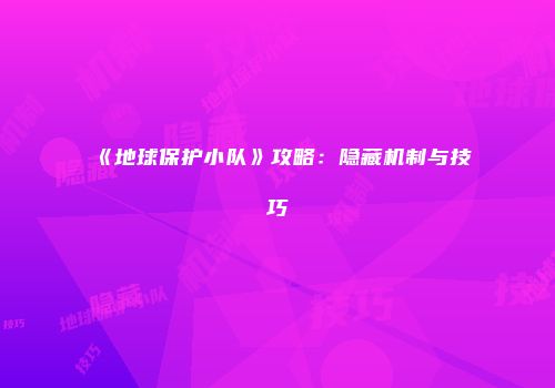 《地球保护小队》攻略：隐藏机制与技巧