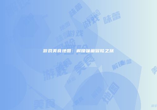 游戏美食地图：解锁味蕾冒险之旅