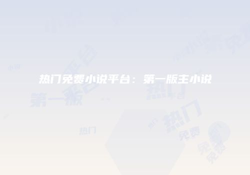 热门免费小说平台：第一版主小说