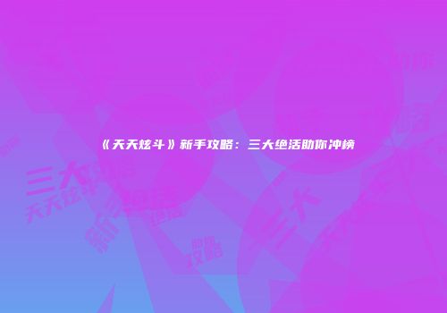 《天天炫斗》新手攻略：三大绝活助你冲榜