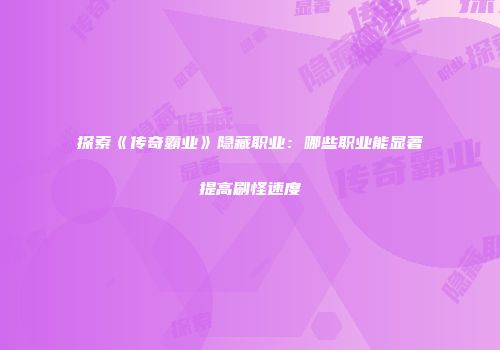 探索《传奇霸业》隐藏职业：哪些职业能显著提高刷怪速度
