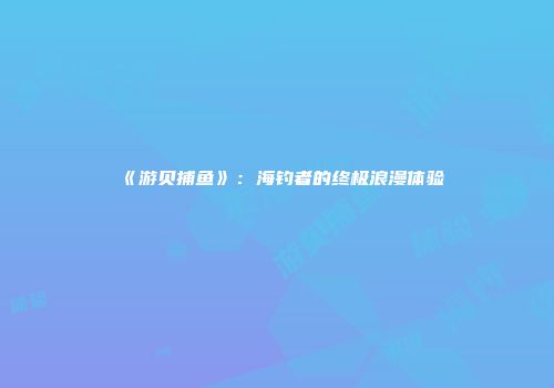 《游贝捕鱼》:海钓者的终极浪漫体验