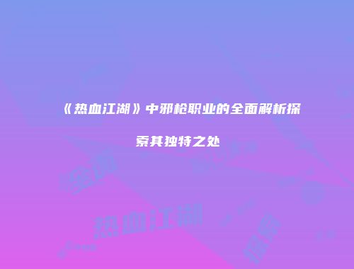 《热血江湖》中邪枪职业的全面解析探索其独特之处