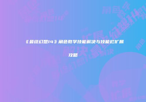 《最终幻想14》角色教学技能解决与技能栏扩展攻略
