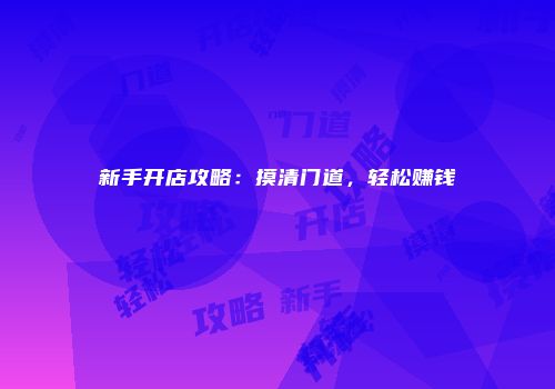新手开店攻略：摸清门道，轻松赚钱
