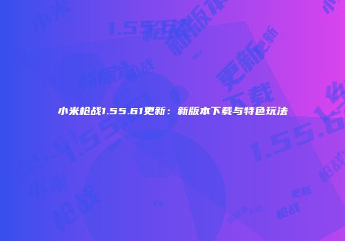 小米枪战1.55.61更新：新版本下载与特色玩法