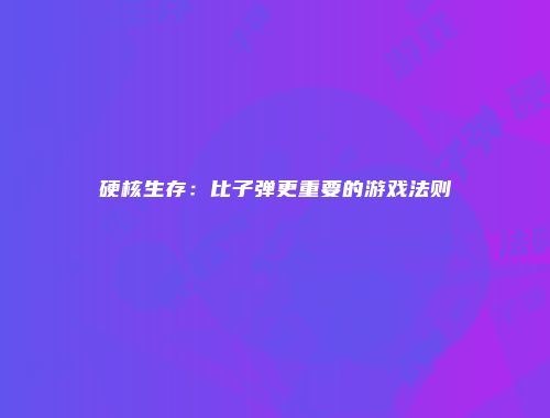 硬核生存：比子弹更重要的游戏法则