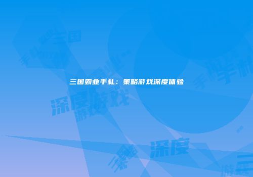 三国霸业手札：策略游戏深度体验