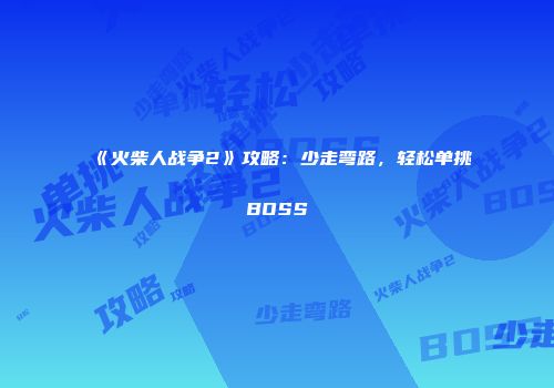 《火柴人战争2》攻略：少走弯路，轻松单挑BOSS