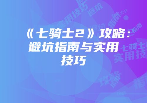 《七骑士2》攻略：避坑指南与实用技巧
