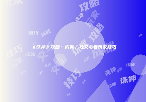 《诛神》攻略：成就、社交与老玩家技巧