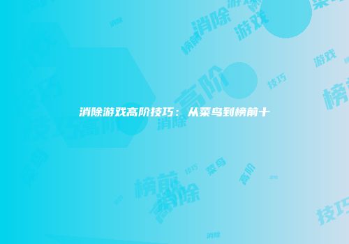 消除游戏高阶技巧：从菜鸟到榜前十