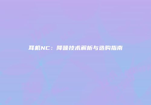 耳机NC：降噪技术解析与选购指南