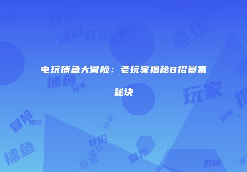 电玩捕鱼大冒险:老玩家揭秘8招暴富秘诀