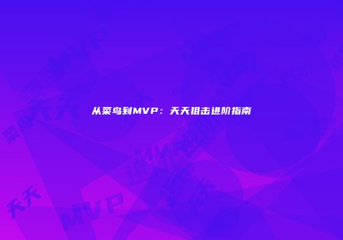 从菜鸟到MVP：天天狙击进阶指南