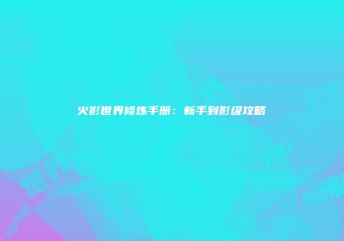 火影世界修炼手册:新手到影级攻略