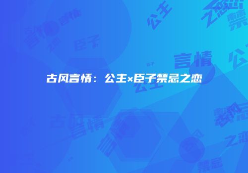 古风言情：公主×臣子禁忌之恋